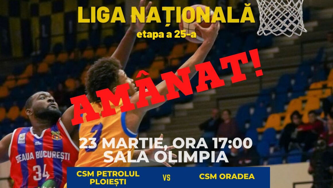 Baschet, Liga Naţională: meciul CSM Petrolul Ploieşti – CSM Oradea, amânat pentru 29 martie!